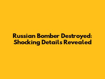 Russian Bomber Destroyed: Shocking Details Revealed
