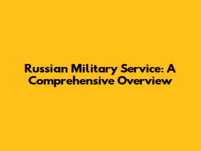 Russian Military Service: A Comprehensive Overview