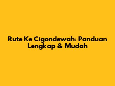 Rute Ke Cigondewah: Panduan Lengkap & Mudah