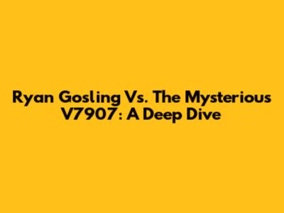 Ryan Gosling Vs. The Mysterious V7907: A Deep Dive