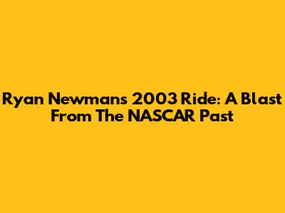 Ryan Newman's 2003 Ride: A Blast From The NASCAR Past