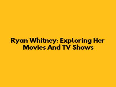 Ryan Whitney: Exploring Her Movies And TV Shows