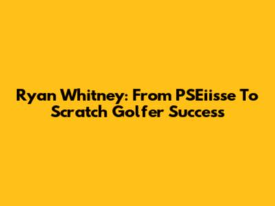 Ryan Whitney: From PSEiisse To Scratch Golfer Success