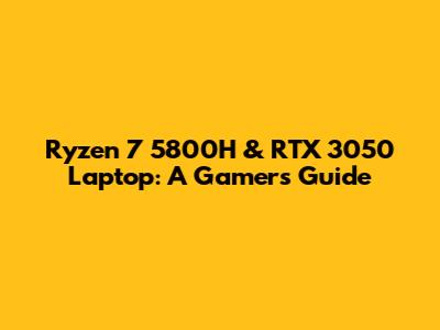 Ryzen 7 5800H & RTX 3050 Laptop: A Gamer's Guide