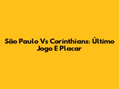 São Paulo Vs Corinthians: Último Jogo E Placar
