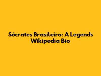 Sócrates Brasileiro: A Legend's Wikipedia Bio