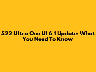 S22 Ultra One UI 6.1 Update: What You Need To Know