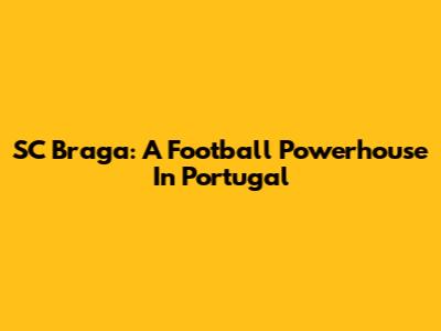 SC Braga: A Football Powerhouse In Portugal