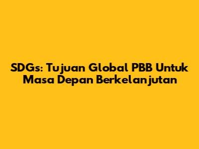 SDGs: Tujuan Global PBB Untuk Masa Depan Berkelanjutan