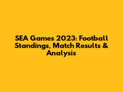 SEA Games 2023: Football Standings, Match Results & Analysis