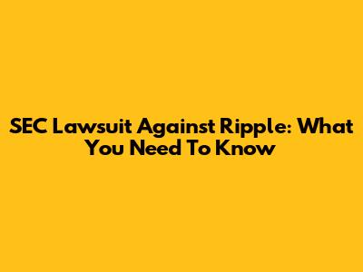 SEC Lawsuit Against Ripple: What You Need To Know