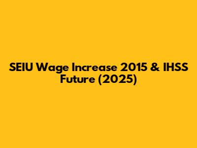 SEIU Wage Increase 2015 & IHSS Future (2025)