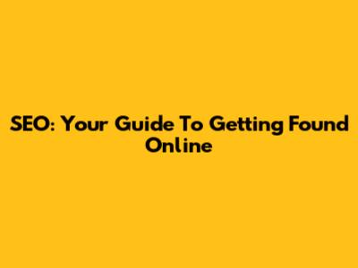 SEO: Your Guide To Getting Found Online