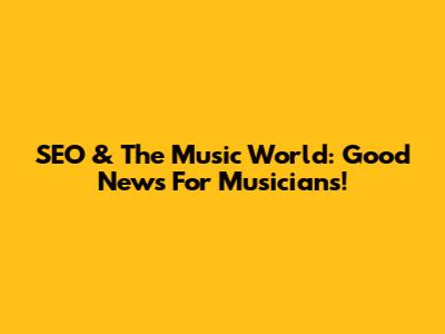 SEO & The Music World: Good News For Musicians!