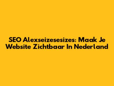 SEO Alexseizesesizes: Maak Je Website Zichtbaar In Nederland