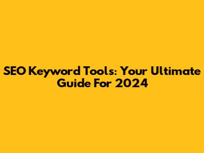SEO Keyword Tools: Your Ultimate Guide For 2024