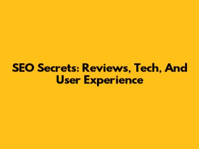 SEO Secrets: Reviews, Tech, And User Experience