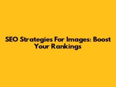 SEO Strategies For Images: Boost Your Rankings