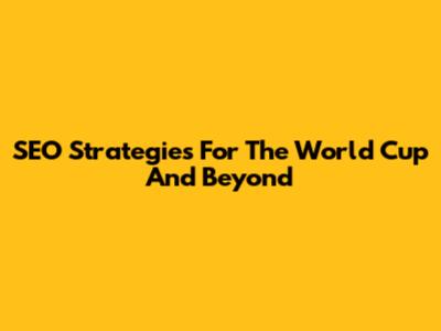 SEO Strategies For The World Cup And Beyond