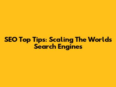 SEO Top Tips: Scaling The World's Search Engines