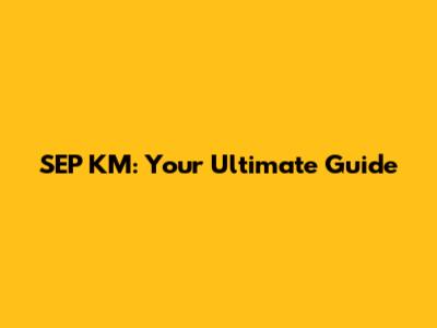 SEP KM: Your Ultimate Guide