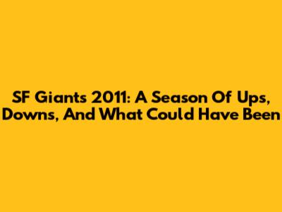 SF Giants 2011: A Season Of Ups, Downs, And What Could Have Been