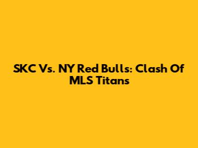 SKC Vs. NY Red Bulls: Clash Of MLS Titans