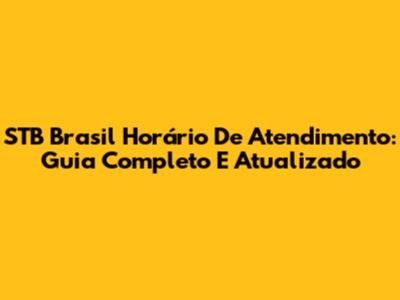 STB Brasil Horário De Atendimento: Guia Completo E Atualizado