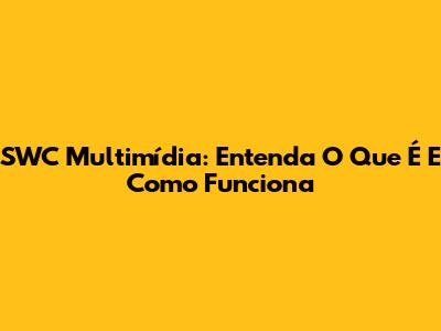 SWC Multimídia: Entenda O Que É E Como Funciona