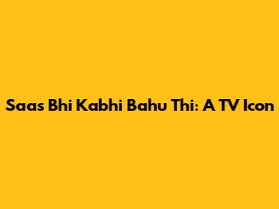 Saas Bhi Kabhi Bahu Thi: A TV Icon