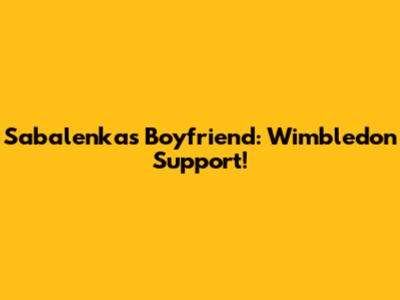 Sabalenka's Boyfriend: Wimbledon Support!