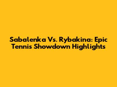 Sabalenka Vs. Rybakina: Epic Tennis Showdown Highlights