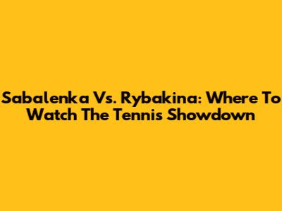 Sabalenka Vs. Rybakina: Where To Watch The Tennis Showdown