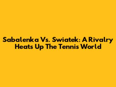 Sabalenka Vs. Swiatek: A Rivalry Heats Up The Tennis World