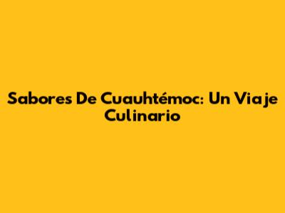 Sabores De Cuauhtémoc: Un Viaje Culinario