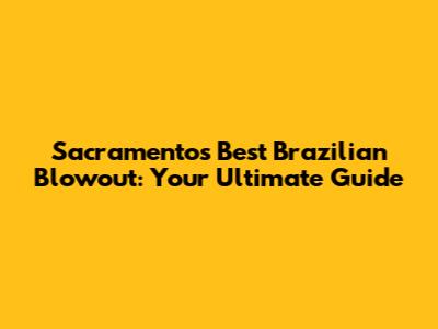 Sacramento's Best Brazilian Blowout: Your Ultimate Guide