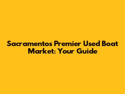 Sacramento's Premier Used Boat Market: Your Guide