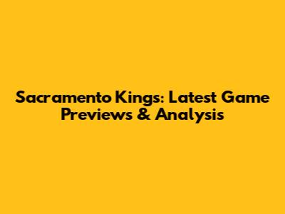 Sacramento Kings: Latest Game Previews & Analysis