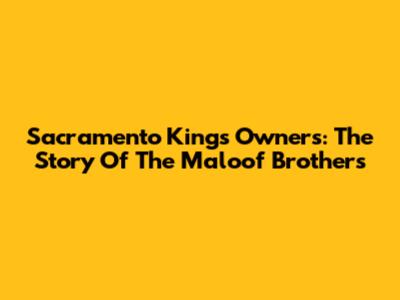 Sacramento Kings Owners: The Story Of The Maloof Brothers
