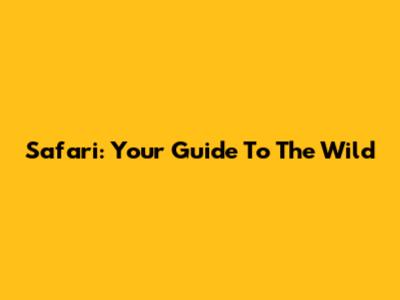 Safari: Your Guide To The Wild