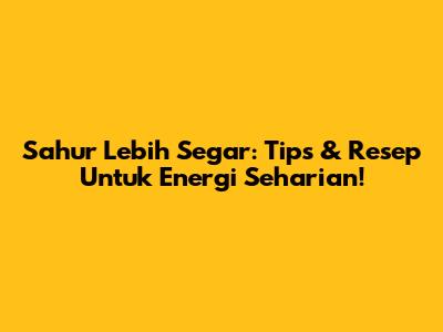 Sahur Lebih Segar: Tips & Resep Untuk Energi Seharian!