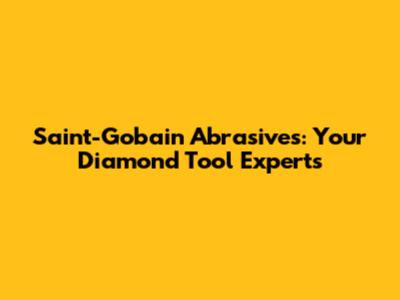 Saint-Gobain Abrasives: Your Diamond Tool Experts
