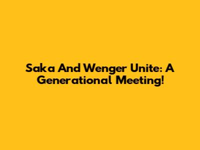 Saka And Wenger Unite: A Generational Meeting!