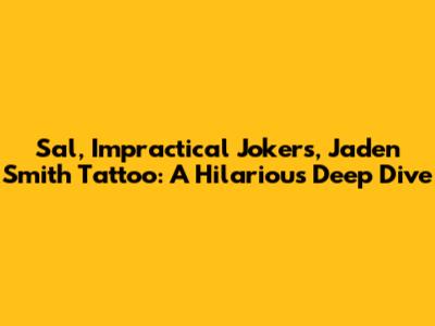 Sal, Impractical Jokers, Jaden Smith Tattoo: A Hilarious Deep Dive