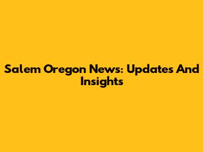 Salem Oregon News: Updates And Insights