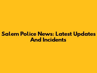 Salem Police News: Latest Updates And Incidents