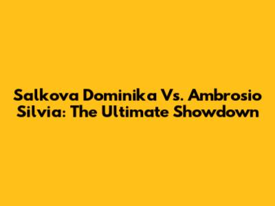 Salkova Dominika Vs. Ambrosio Silvia: The Ultimate Showdown