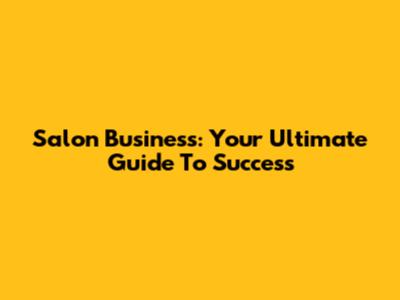Salon Business: Your Ultimate Guide To Success