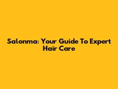 Salonma: Your Guide To Expert Hair Care