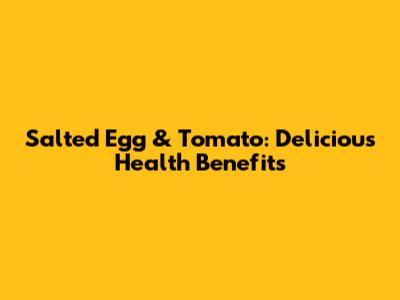 Salted Egg & Tomato: Delicious Health Benefits
